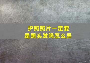 护照照片一定要是黑头发吗怎么弄