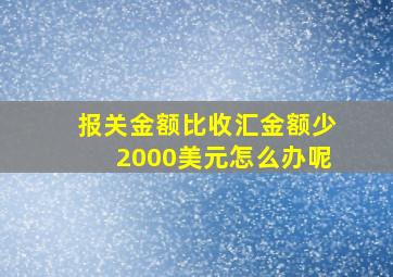 报关金额比收汇金额少2000美元怎么办呢