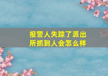 报警人失踪了派出所抓到人会怎么样