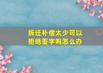 拆迁补偿太少可以拒绝签字吗怎么办