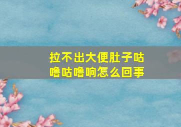 拉不出大便肚子咕噜咕噜响怎么回事