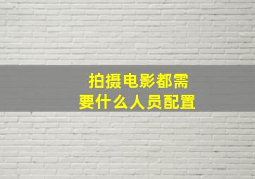 拍摄电影都需要什么人员配置