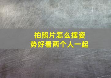 拍照片怎么摆姿势好看两个人一起