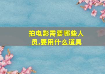 拍电影需要哪些人员,要用什么道具