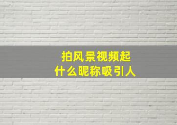 拍风景视频起什么昵称吸引人