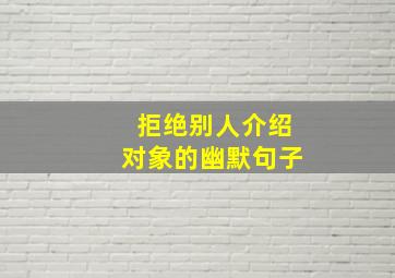 拒绝别人介绍对象的幽默句子