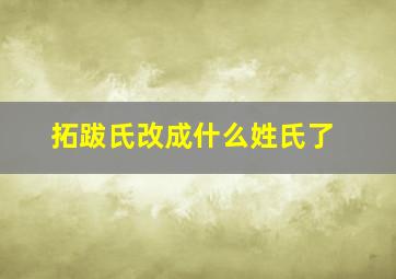 拓跋氏改成什么姓氏了