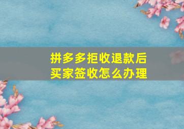 拼多多拒收退款后买家签收怎么办理