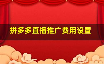 拼多多直播推广费用设置