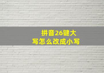 拼音26键大写怎么改成小写