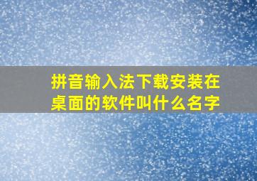 拼音输入法下载安装在桌面的软件叫什么名字