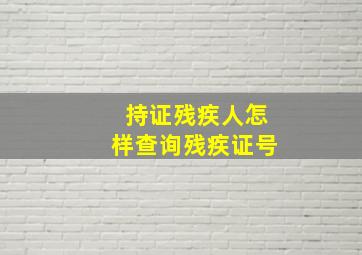 持证残疾人怎样查询残疾证号