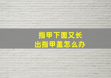 指甲下面又长出指甲盖怎么办