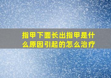 指甲下面长出指甲是什么原因引起的怎么治疗