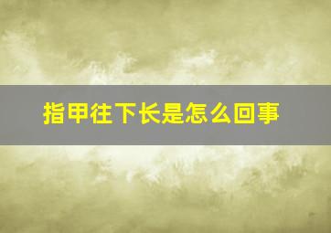 指甲往下长是怎么回事