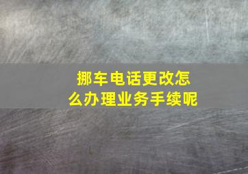 挪车电话更改怎么办理业务手续呢