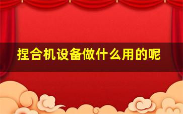 捏合机设备做什么用的呢