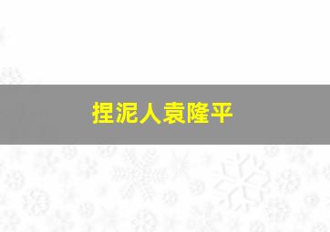 捏泥人袁隆平