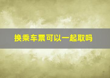 换乘车票可以一起取吗