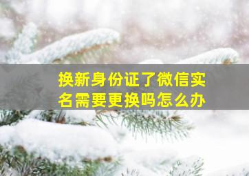 换新身份证了微信实名需要更换吗怎么办