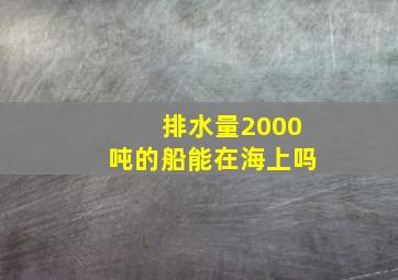 排水量2000吨的船能在海上吗