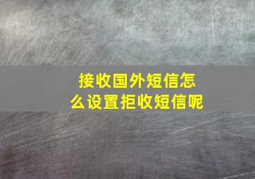 接收国外短信怎么设置拒收短信呢