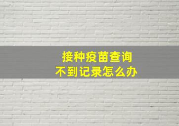 接种疫苗查询不到记录怎么办