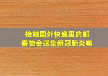 接触国外快递里的邮寄物会感染新冠肺炎嘛