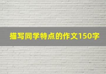 描写同学特点的作文150字