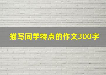 描写同学特点的作文300字