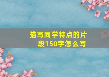 描写同学特点的片段150字怎么写