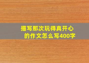 描写那次玩得真开心的作文怎么写400字