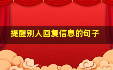 提醒别人回复信息的句子