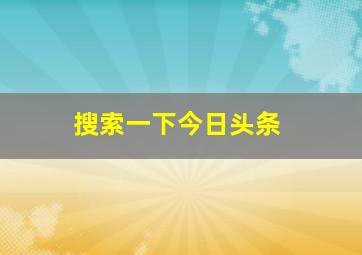 搜索一下今日头条