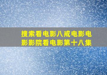 搜索看电影八戒电影电影影院看电影第十八集