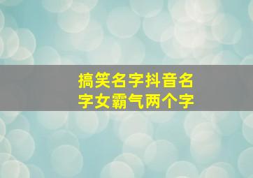 搞笑名字抖音名字女霸气两个字