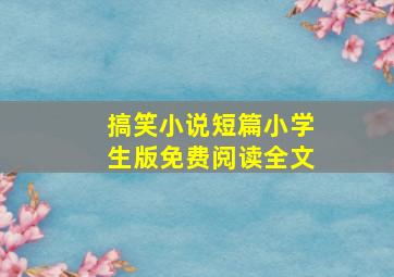 搞笑小说短篇小学生版免费阅读全文