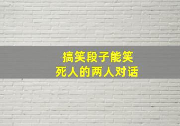 搞笑段子能笑死人的两人对话