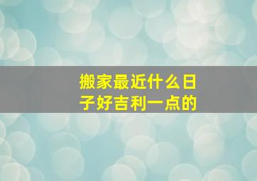 搬家最近什么日子好吉利一点的