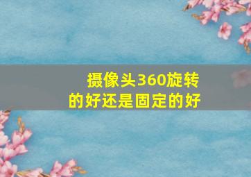 摄像头360旋转的好还是固定的好