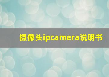 摄像头ipcamera说明书