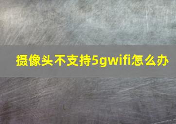 摄像头不支持5gwifi怎么办