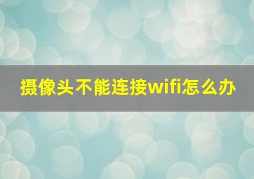 摄像头不能连接wifi怎么办