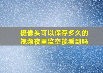 摄像头可以保存多久的视频夜里监空能看到吗