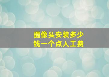 摄像头安装多少钱一个点人工费