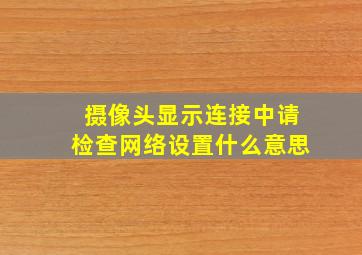 摄像头显示连接中请检查网络设置什么意思