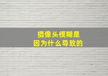 摄像头模糊是因为什么导致的