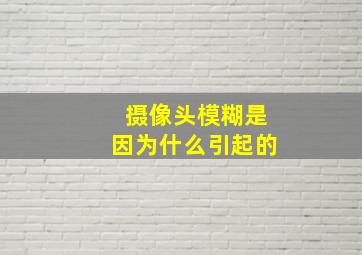 摄像头模糊是因为什么引起的