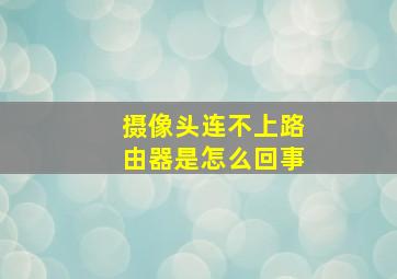 摄像头连不上路由器是怎么回事