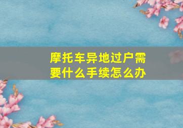 摩托车异地过户需要什么手续怎么办